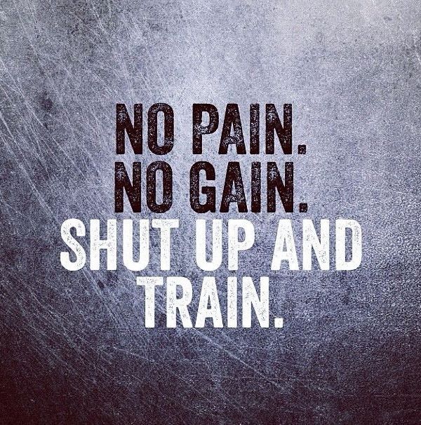 No pain, no gain. Shut up and train.