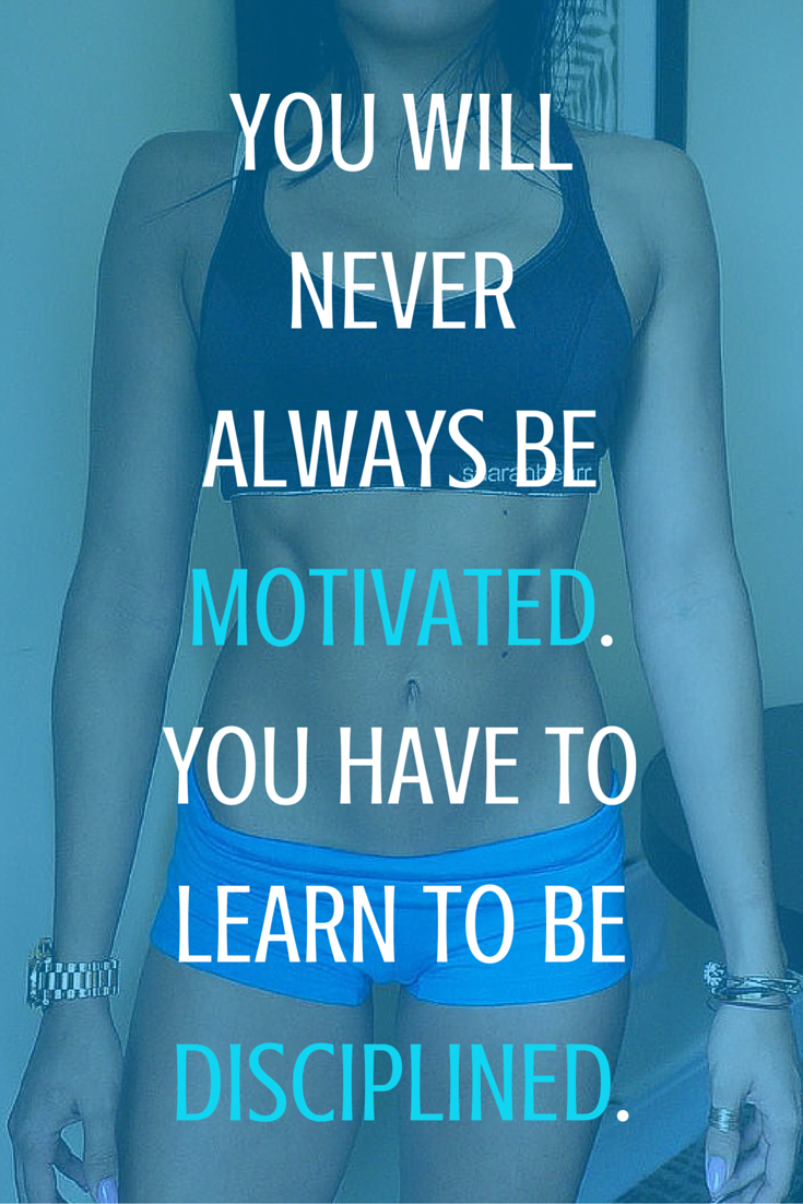 You will never always be motivated. You have to learn to be disciplined.