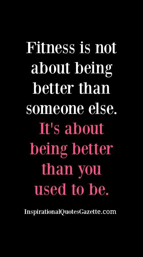 Fitness is not about being better than someone else. Its about being better than you used to be.