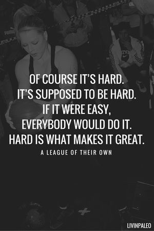 Of course it’s hard. It’s supposed to be hard. If it were easy everybody would do it. Hard is what makes it great. – A league