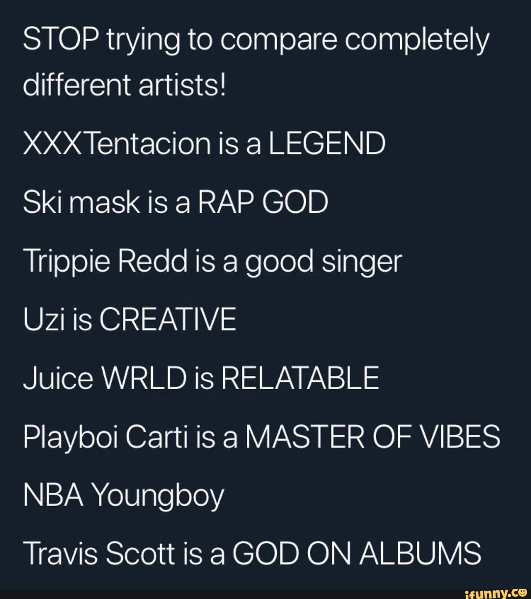STOP trying to compare completely different artists! XXXTentaCion is a LEGEND Ski mask is a RAP GOD Trippie Redd is a good singer Uzi is CREATIVE Juice WRLD is RELATABLE Playboi Carti is 8 MASTER OF VIBES NBA Youngboy Travis Scott is a GOD ON ALBUMS - iFunny :) -   16 xxxtentacion quotes ideas